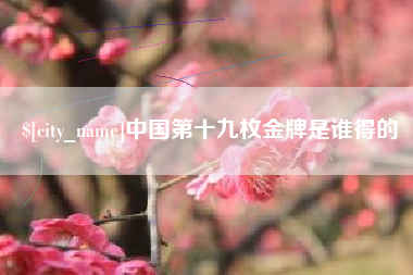 安溪中国第十九枚金牌是谁得的