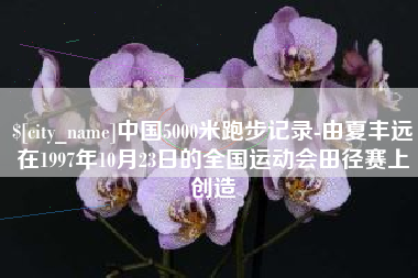 安溪中国5000米跑步记录-由夏丰远在1997年10月23日的全国运动会田径赛上创造