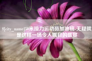 安溪50米接力运动员加油稿-无疑就是这样一场令人瞩目的盛宴