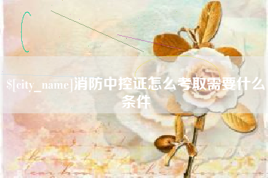 安溪消防中控证怎么考取需要什么条件