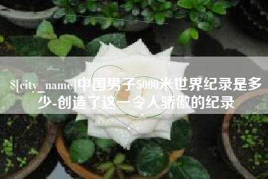 安溪中国男子5000米世界纪录是多少-创造了这一令人骄傲的纪录