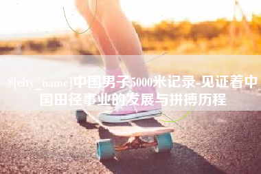 安溪中国男子5000米记录-见证着中国田径事业的发展与拼搏历程