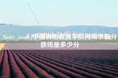 安溪中国消防救援学院河南录取分数线是多少分
