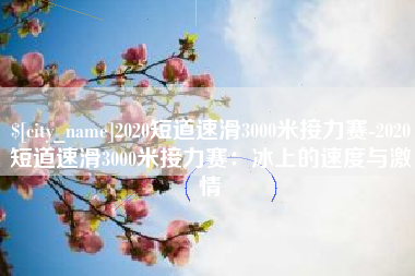 安溪2020短道速滑3000米接力赛-2020短道速滑3000米接力赛：冰上的速度与激情