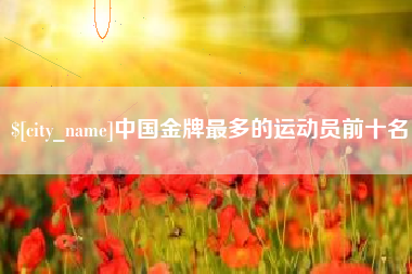 安溪中国金牌最多的运动员前十名