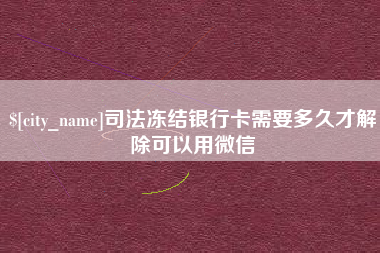 安溪司法冻结银行卡需要多久才解除可以用微信