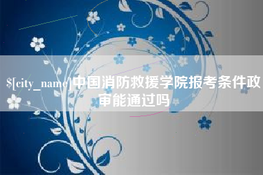 安溪中国消防救援学院报考条件政审能通过吗