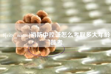 安溪消防中控证怎么考取多大年龄能考